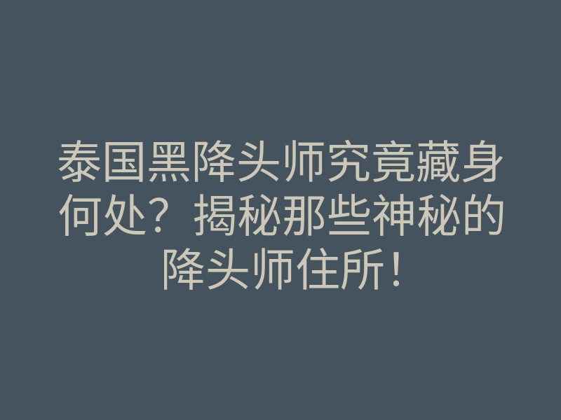 泰国黑降头师究竟藏身何处？揭秘那些神秘的降头师住所！