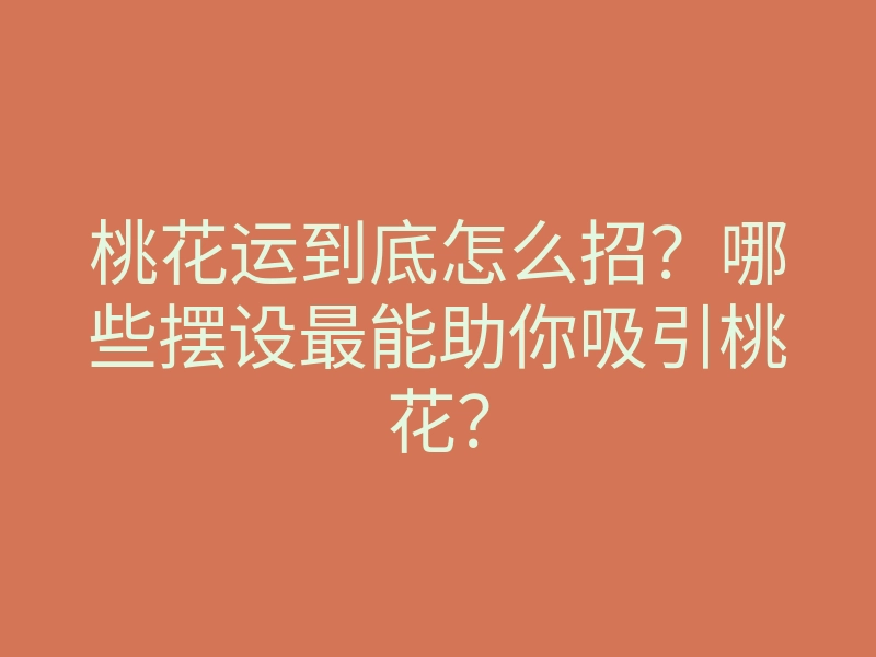 桃花运到底怎么招?哪些摆设最能助你吸引桃花?