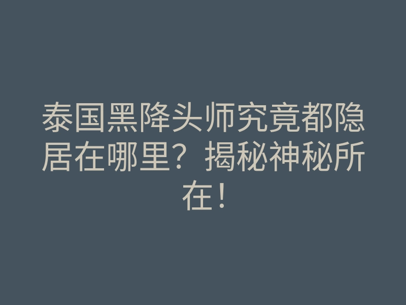 泰国黑降头师究竟都隐居在哪里？揭秘神秘所在！