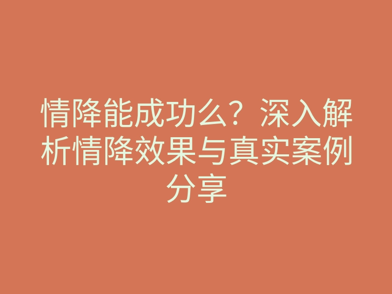 情降能成功么?深入解析情降效果与真实案例分享