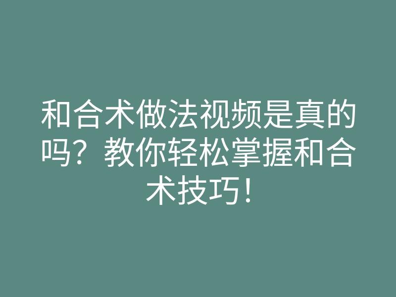 和合术做法视频是真的吗?教你轻松掌握和合术技巧!
