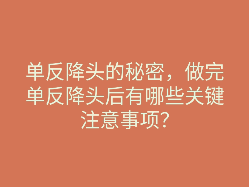 单反降头的秘密,做完单反降头后有哪些关键注意事项?
