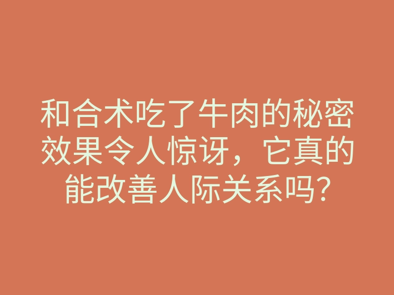 和合术吃了牛肉的秘密效果令人惊讶，它真的能改善人际关系吗？