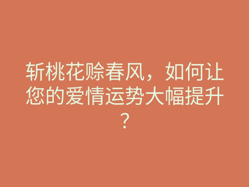 斩桃花赊春风,如何让您的爱情运势大幅提升?
