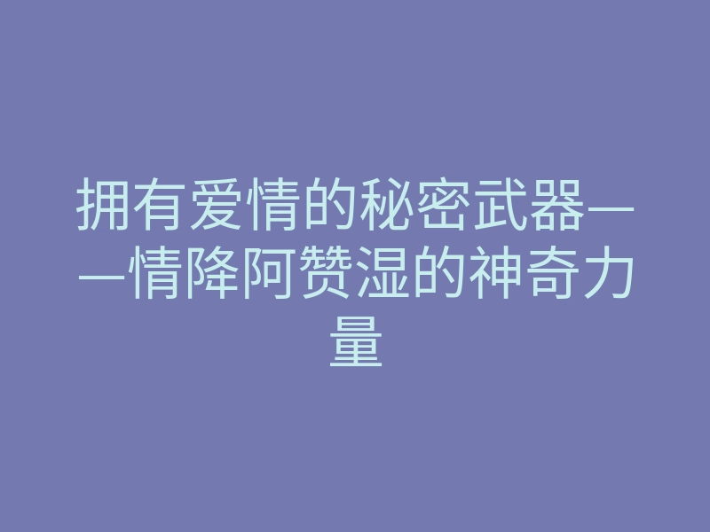 拥有爱情的秘密武器——情降阿赞湿的神奇力量