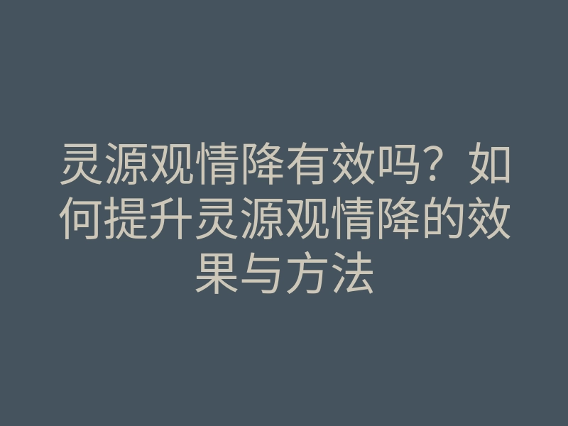 灵源观情降有效吗?如何提升灵源观情降的效果与方法