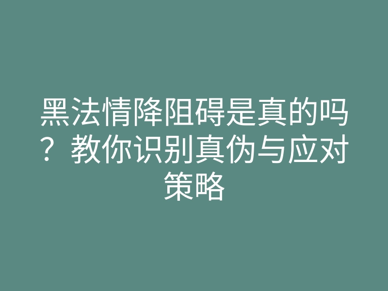 黑法情降阻碍是真的吗？教你识别真伪与应对策略