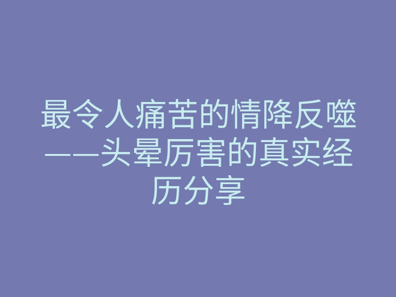 最令人痛苦的情降反噬——头晕厉害的真实经历分享