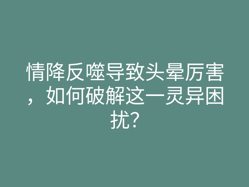 情降反噬导致头晕厉害,如何破解这一灵异困扰?