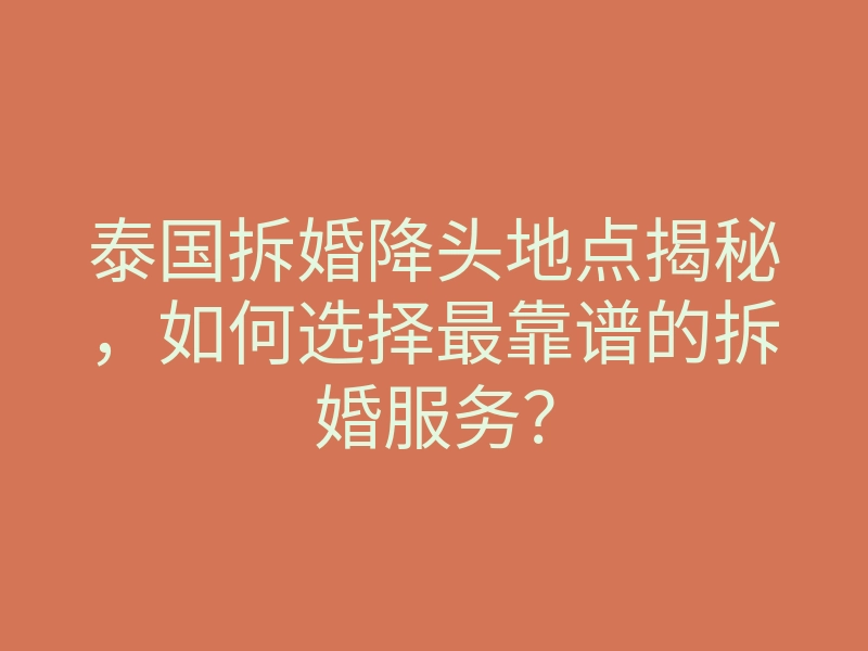泰国拆婚降头地点揭秘,如何选择最靠谱的拆婚服务?
