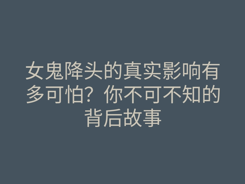 女鬼降头的真实影响有多可怕?你不可不知的背后故事