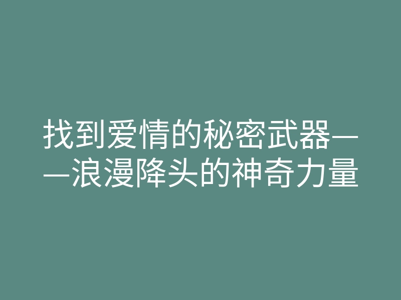 找到爱情的秘密武器——浪漫降头的神奇力量