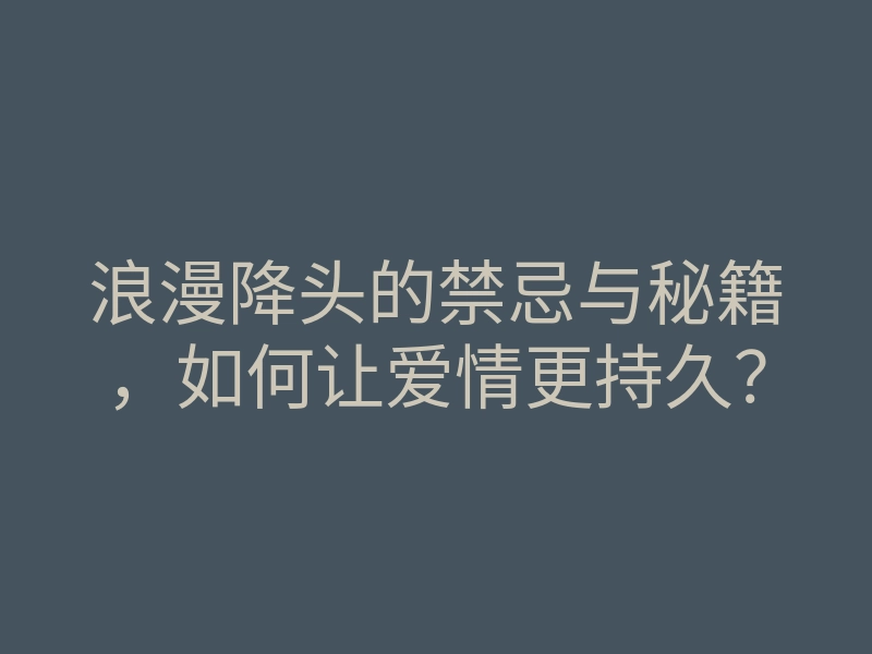 浪漫降头的禁忌与秘籍,如何让爱情更持久?