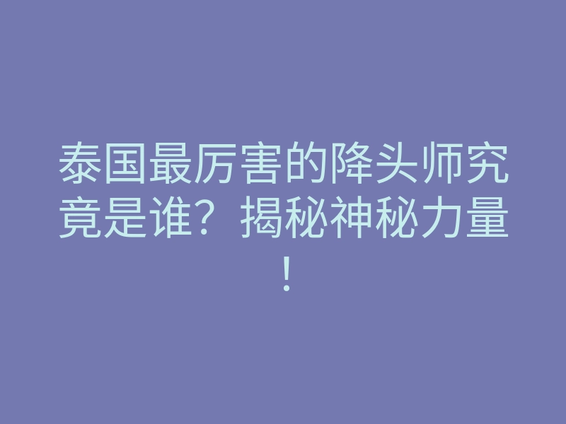 泰国最厉害的降头师究竟是谁?揭秘神秘力量!