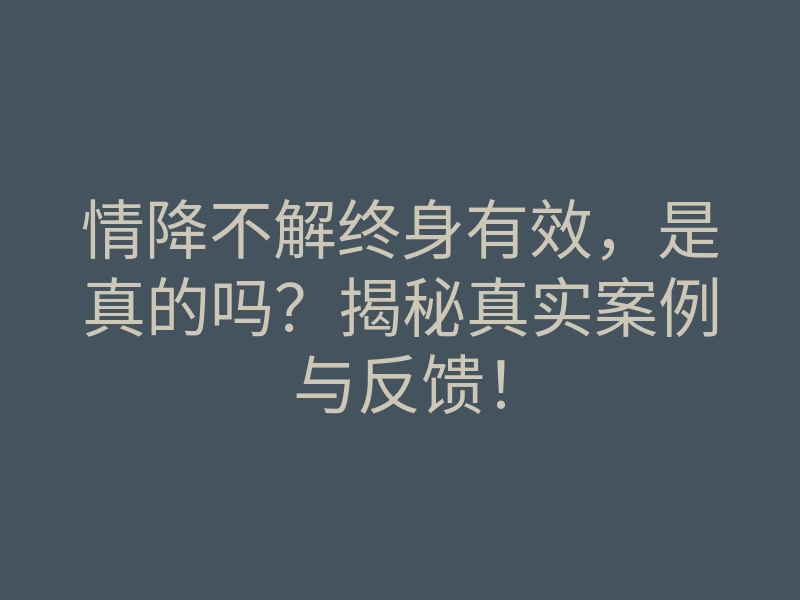 情降不解终身有效,是真的吗?揭秘真实案例与反馈!