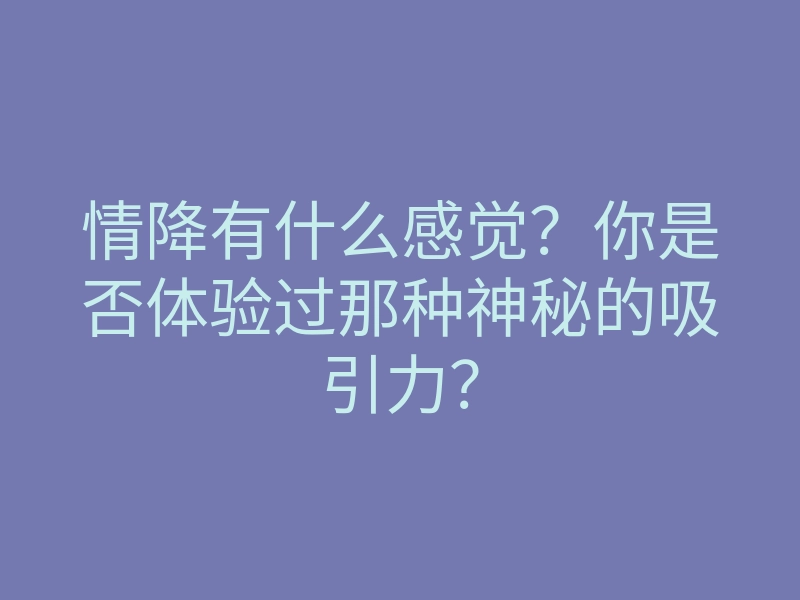 情降有什么感觉?你是否体验过那种神秘的吸引力?