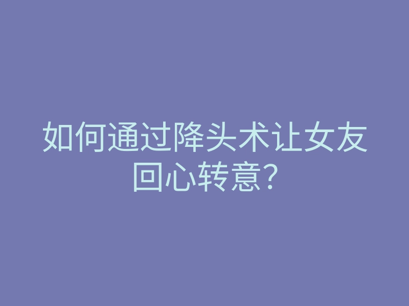 如何通过降头术让女友回心转意?