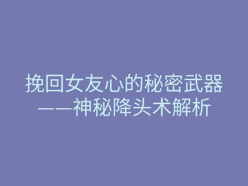 挽回女友心的秘密武器——神秘降头术解析