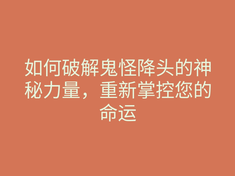 如何破解鬼怪降头的神秘力量,重新掌控您的命运
