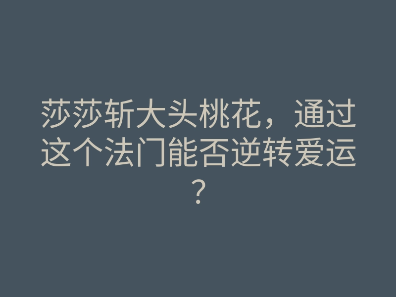 莎莎斩大头桃花,通过这个法门能否逆转爱运?