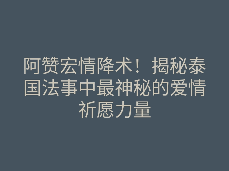 阿赞宏情降术!揭秘泰国法事中最神秘的爱情祈愿力量