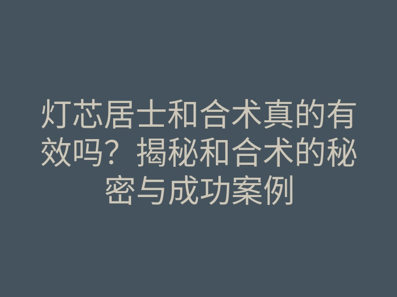 灯芯居士和合术真的有效吗?揭秘和合术的秘密与成功案例
