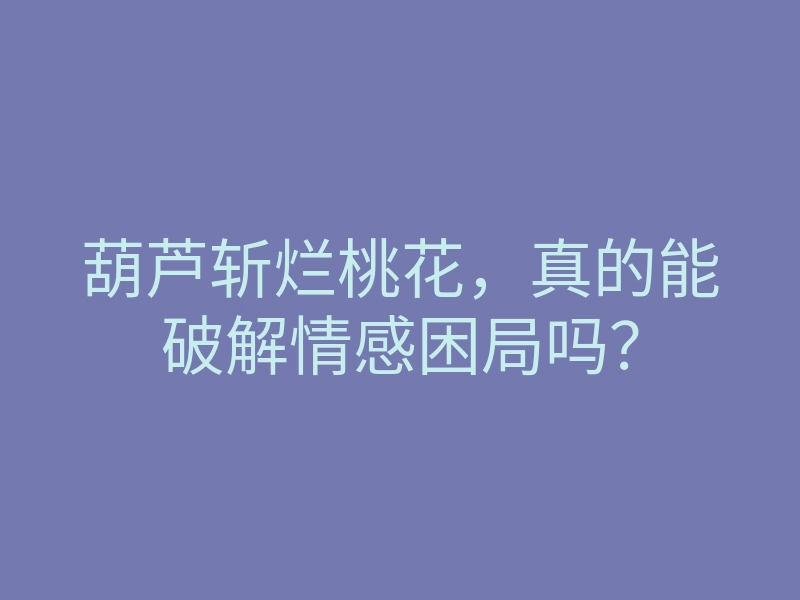 葫芦斩烂桃花,真的能破解情感困局吗?