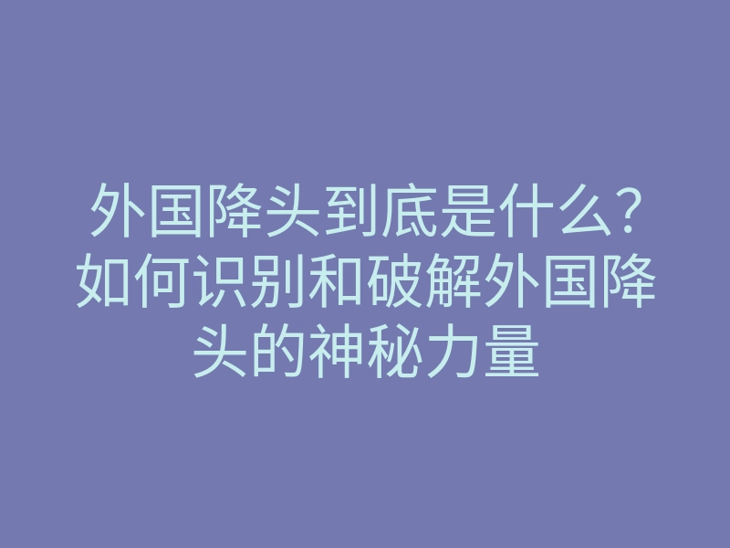 外国降头到底是什么?如何识别和破解外国降头的神秘力量