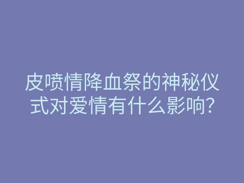 皮喷情降血祭的神秘仪式对爱情有什么影响?