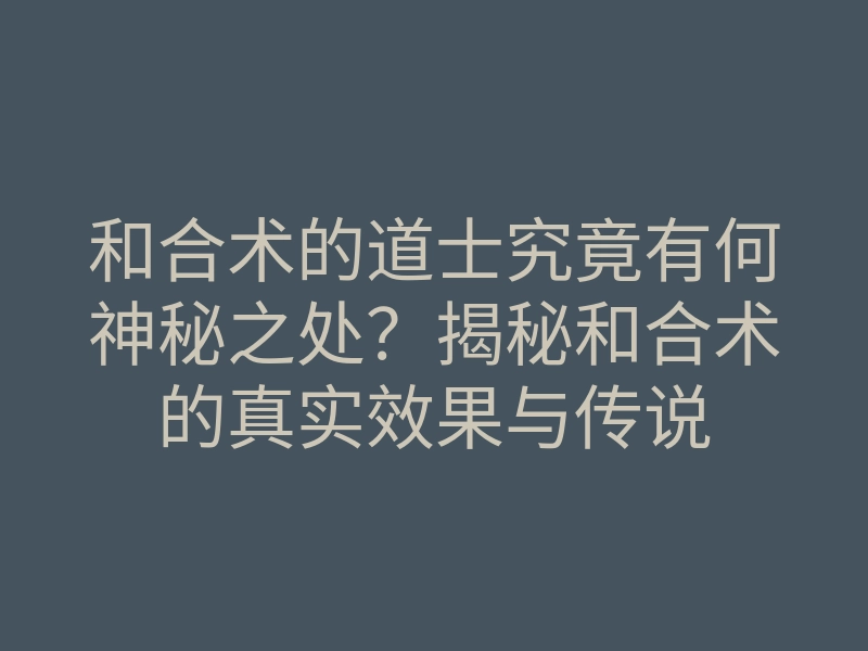 和合术的道士究竟有何神秘之处?揭秘和合术的真实效果与传说