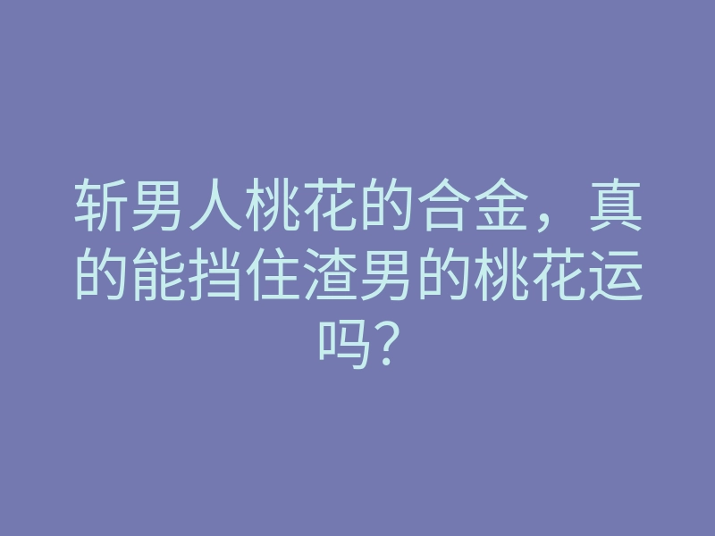 斩男人桃花的合金,真的能挡住渣男的桃花运吗?