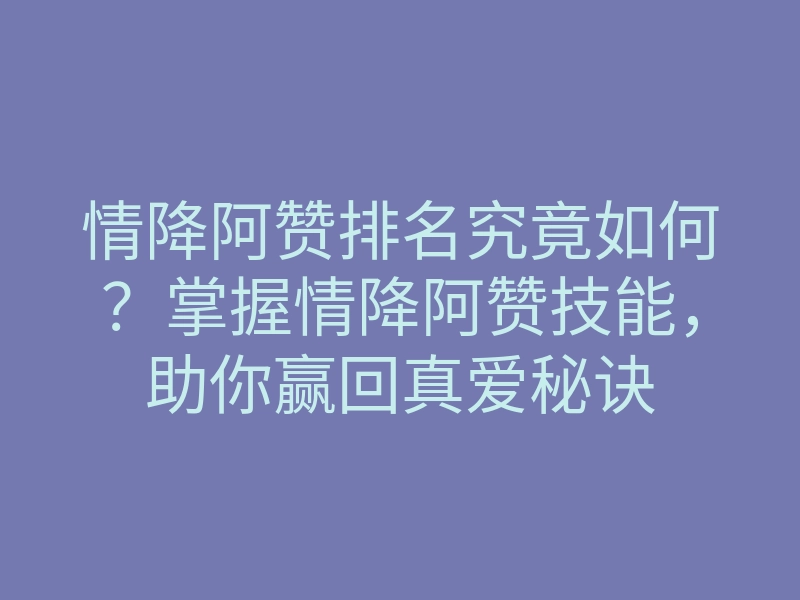 情降阿赞排名究竟如何?掌握情降阿赞技能,助你赢回真爱秘诀