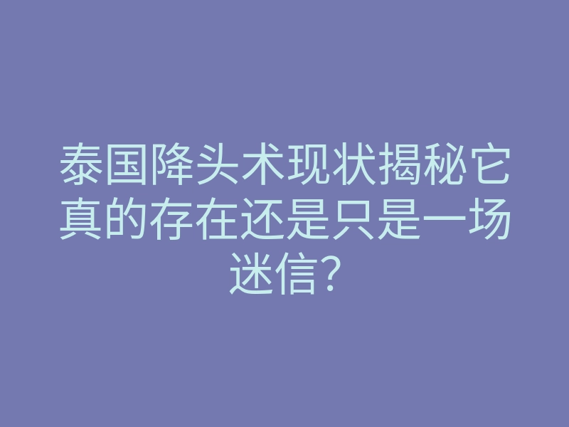 泰国降头术现状揭秘它真的存在还是只是一场迷信？