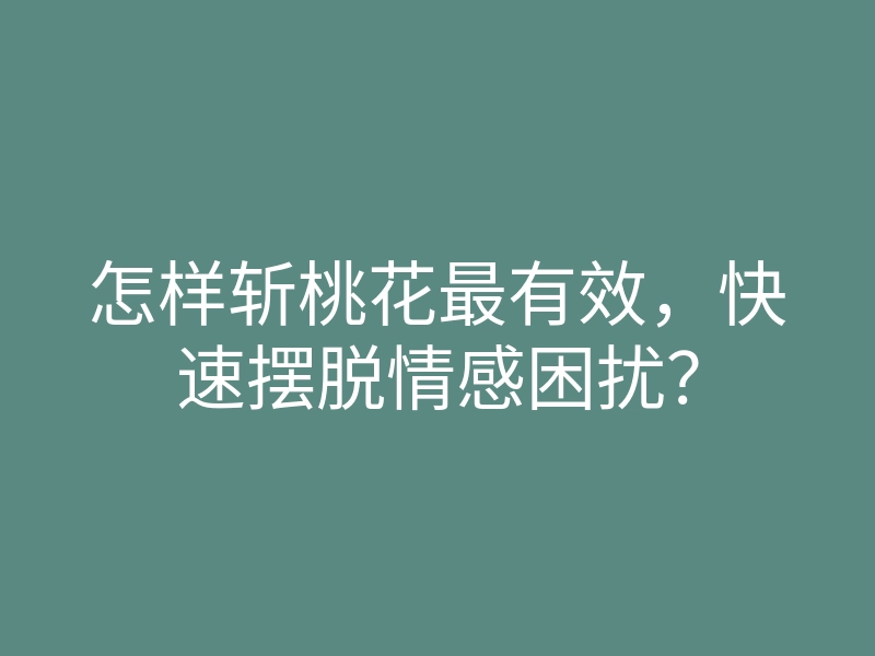 怎样斩桃花最有效,快速摆脱情感困扰?