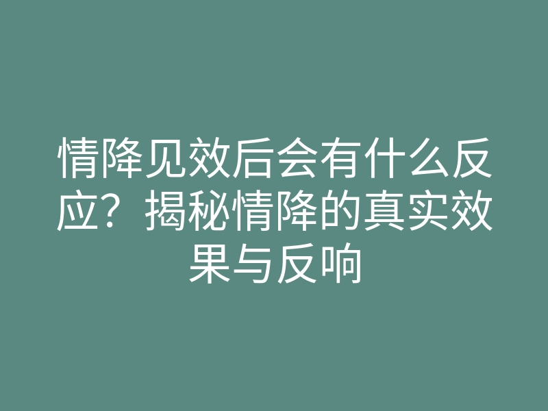 情降见效后会有什么反应?揭秘情降的真实效果与反响