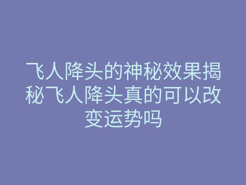 飞人降头的神秘效果揭秘飞人降头真的可以改变运势吗