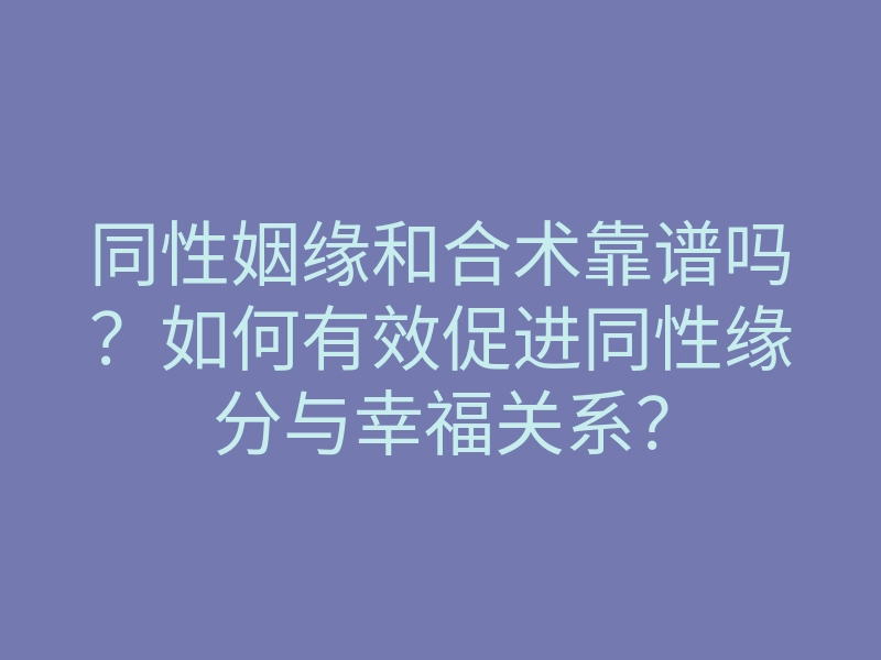 同性姻缘和合术靠谱吗?如何有效促进同性缘分与幸福关系?