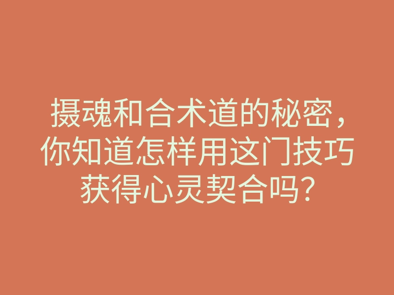 摄魂和合术道的秘密，你知道怎样用这门技巧获得心灵契合吗？
