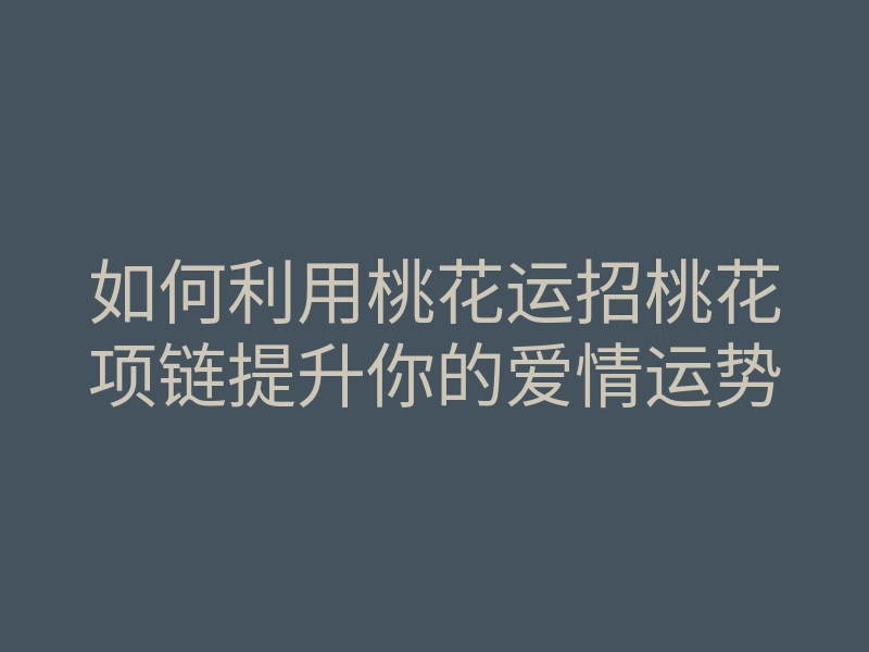 如何利用桃花运招桃花项链提升你的爱情运势