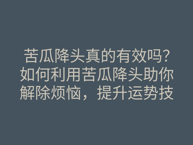 苦瓜降头真的有效吗?如何利用苦瓜降头助你解除烦恼,提升运势技巧