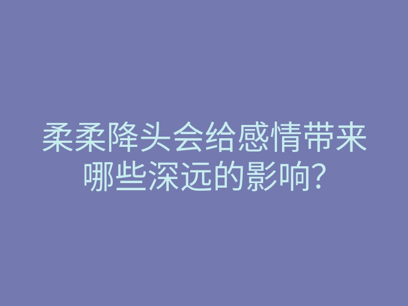 柔柔降头会给感情带来哪些深远的影响?