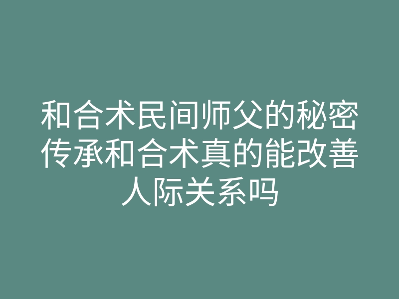和合术民间师父的秘密传承和合术真的能改善人际关系吗
