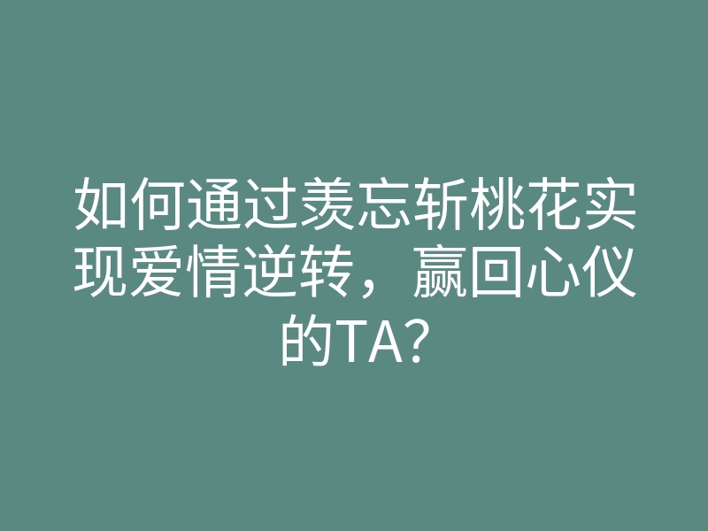 如何通过羡忘斩桃花实现爱情逆转,赢回心仪的TA?