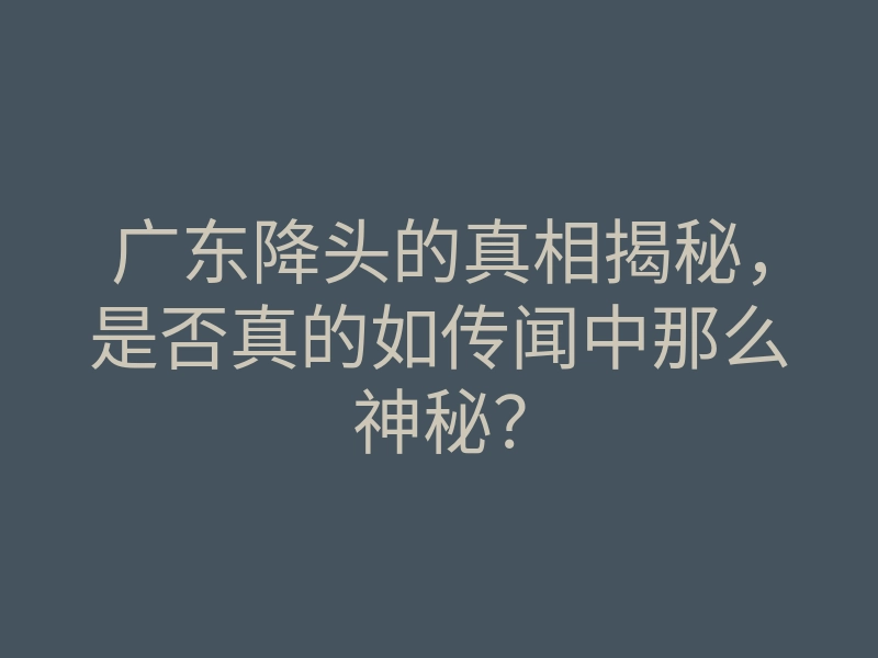 广东降头的真相揭秘,是否真的如传闻中那么神秘?