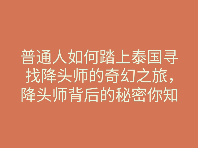 普通人如何踏上泰国寻找降头师的奇幻之旅,降头师背后的秘密你知道吗?