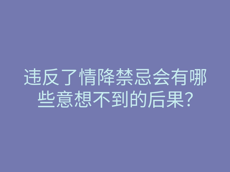 违反了情降禁忌会有哪些意想不到的后果?