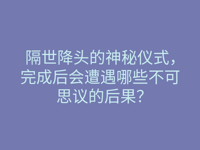 隔世降头的神秘仪式,完成后会遭遇哪些不可思议的后果?
