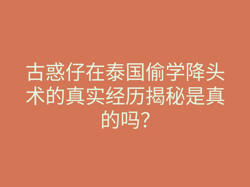 古惑仔在泰国偷学降头术的真实经历揭秘是真的吗?
