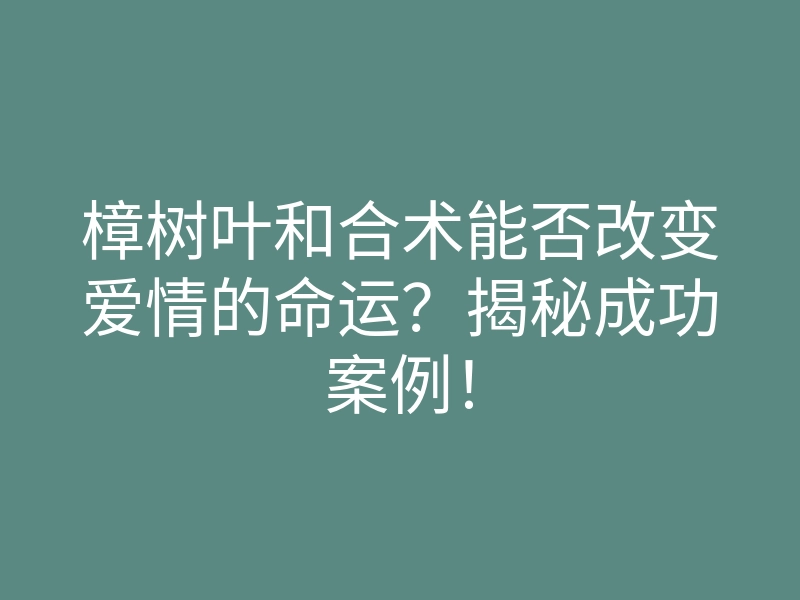 樟树叶和合术能否改变爱情的命运?揭秘成功案例!