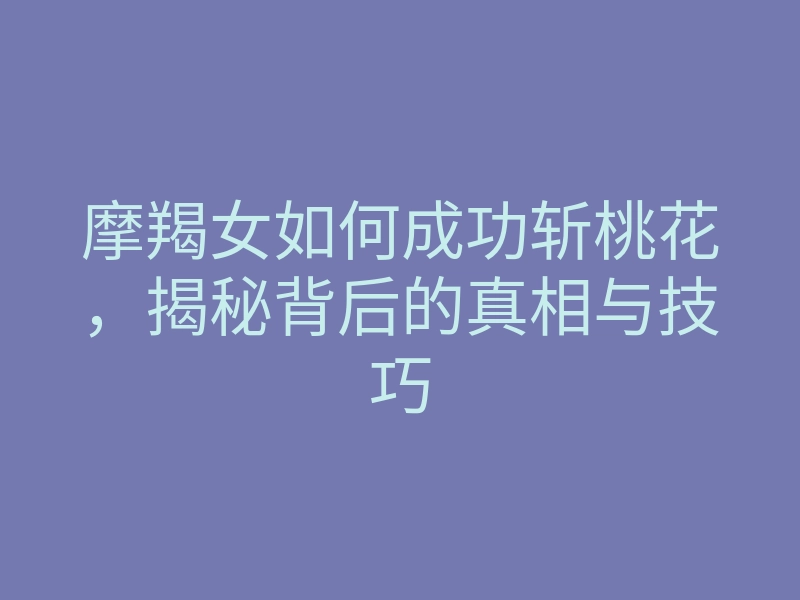 摩羯女如何成功斩桃花,揭秘背后的真相与技巧